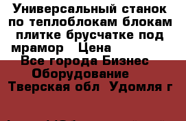 Универсальный станок по теплоблокам,блокам,плитке,брусчатке под мрамор › Цена ­ 450 000 - Все города Бизнес » Оборудование   . Тверская обл.,Удомля г.